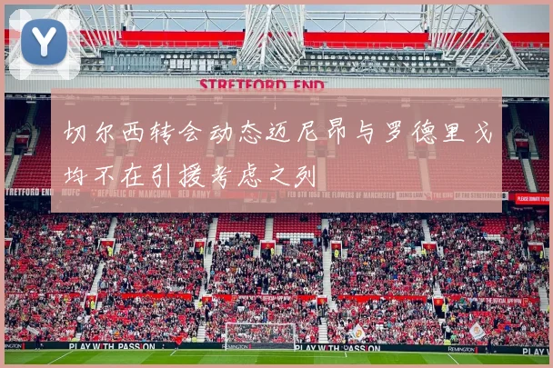 切尔西转会动态迈尼昂与罗德里戈均不在引援考虑之列