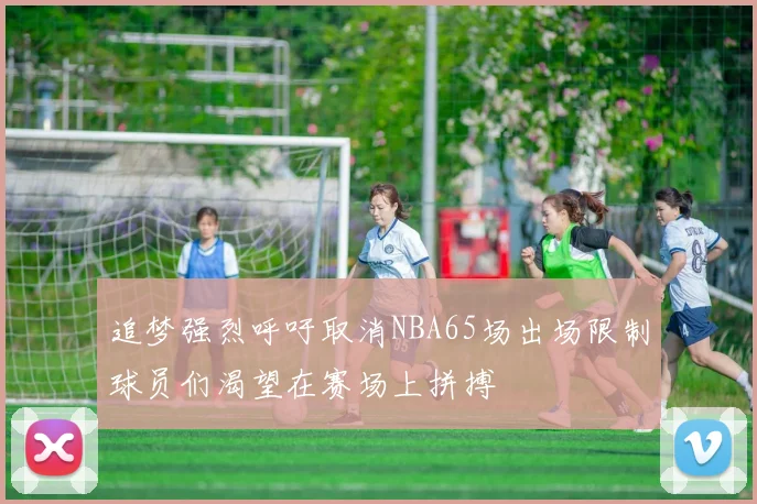 追梦强烈呼吁取消NBA65场出场限制球员们渴望在赛场上拼搏