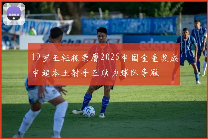 19岁王钰栋荣膺2025中国金童奖成中超本土射手王助力球队争冠