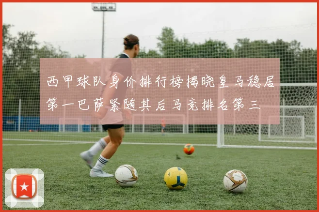 西甲球队身价排行榜揭晓皇马稳居第一巴萨紧随其后马竞排名第三
