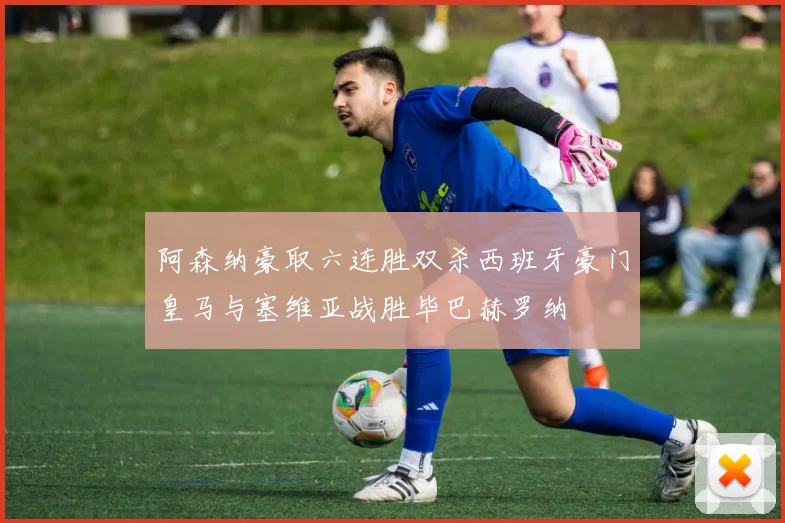 阿森纳豪取六连胜双杀西班牙豪门皇马与塞维亚战胜毕巴赫罗纳