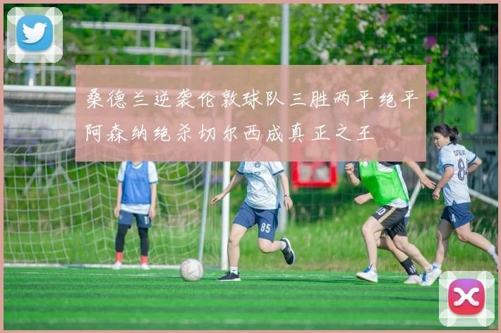 桑德兰逆袭伦敦球队三胜两平绝平阿森纳绝杀切尔西成真正之王