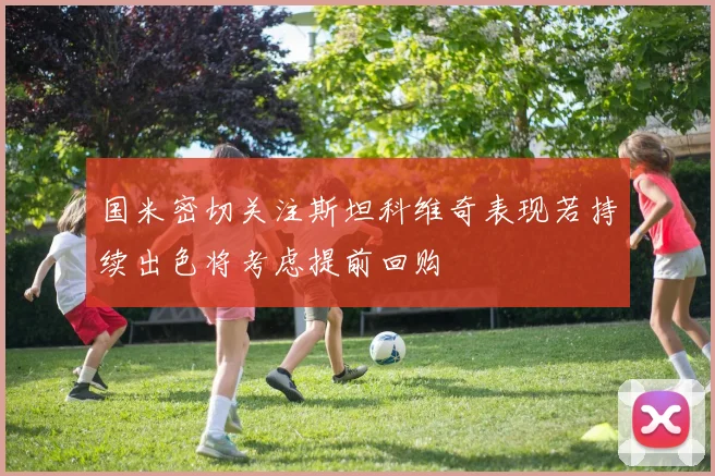 国米密切关注斯坦科维奇表现若持续出色将考虑提前回购