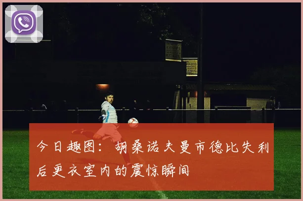 今日趣图：胡桑诺夫曼市德比失利后更衣室内的震惊瞬间