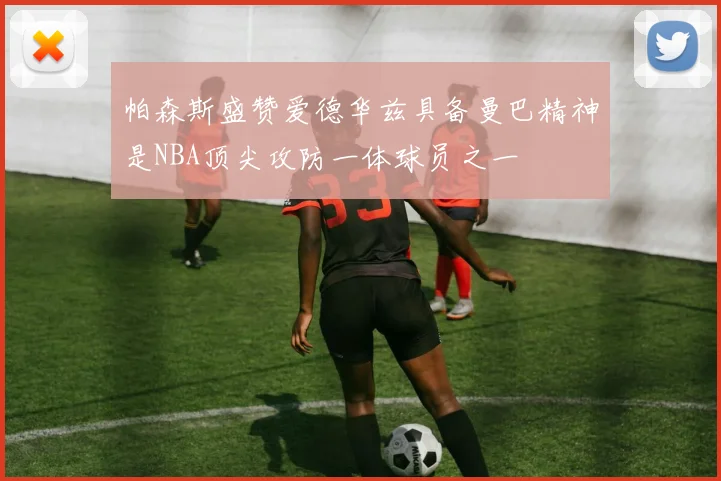 帕森斯盛赞爱德华兹具备曼巴精神是NBA顶尖攻防一体球员之一