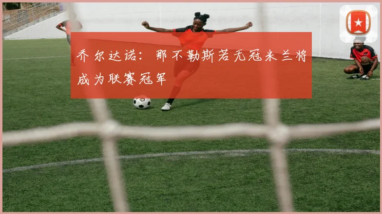 乔尔达诺：那不勒斯若无冠米兰将成为联赛冠军