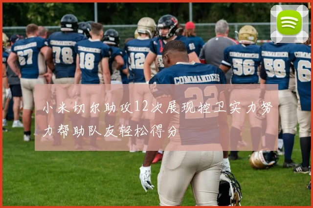 小米切尔助攻12次展现控卫实力努力帮助队友轻松得分