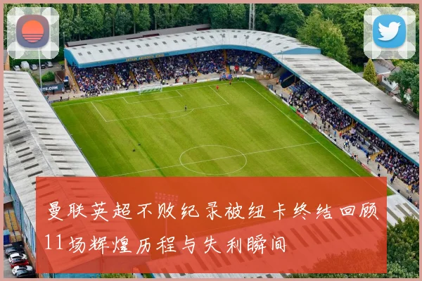 曼联英超不败纪录被纽卡终结回顾11场辉煌历程与失利瞬间