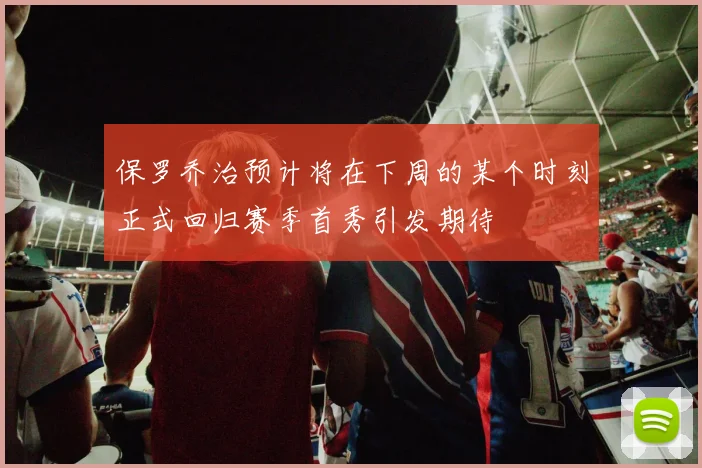 保罗乔治预计将在下周的某个时刻正式回归赛季首秀引发期待