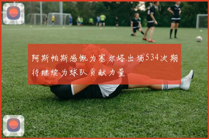 阿斯帕斯感慨为塞尔塔出场534次期待继续为球队贡献力量