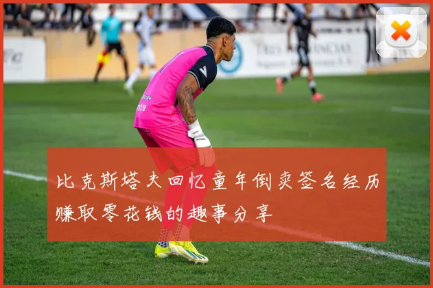 比克斯塔夫回忆童年倒卖签名经历赚取零花钱的趣事分享