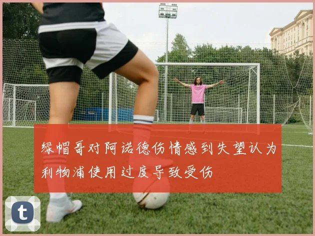 绿帽哥对阿诺德伤情感到失望认为利物浦使用过度导致受伤