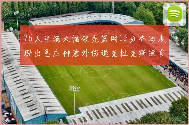 76人半场大幅领先篮网15分乔治表现出色庄神意外伤退克拉克斯顿贡献12分