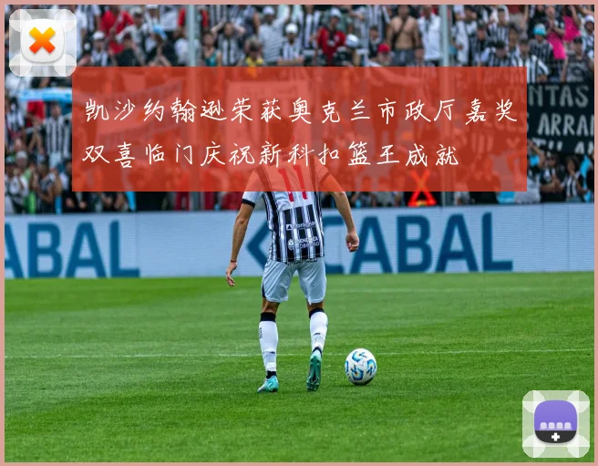 凯沙约翰逊荣获奥克兰市政厅嘉奖双喜临门庆祝新科扣篮王成就