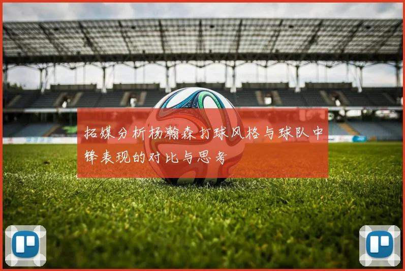 拓媒分析杨瀚森打球风格与球队中锋表现的对比与思考