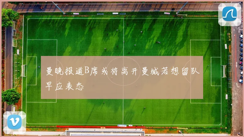 曼晚报道B席或将离开曼城若想留队早应表态