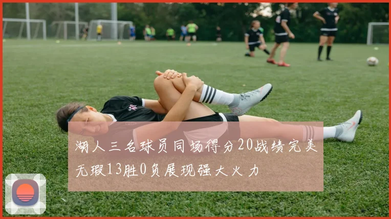 湖人三名球员同场得分20战绩完美无瑕13胜0负展现强大火力