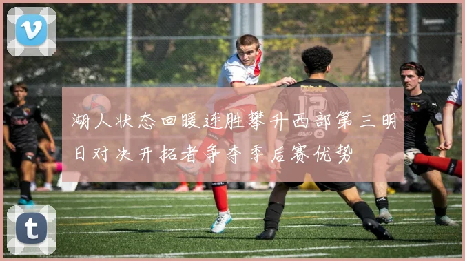 湖人状态回暖连胜攀升西部第三明日对决开拓者争夺季后赛优势