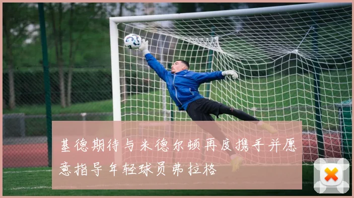 基德期待与米德尔顿再度携手并愿意指导年轻球员弗拉格