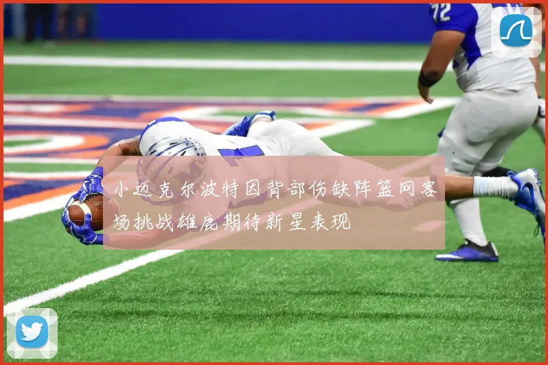 小迈克尔波特因背部伤缺阵篮网客场挑战雄鹿期待新星表现