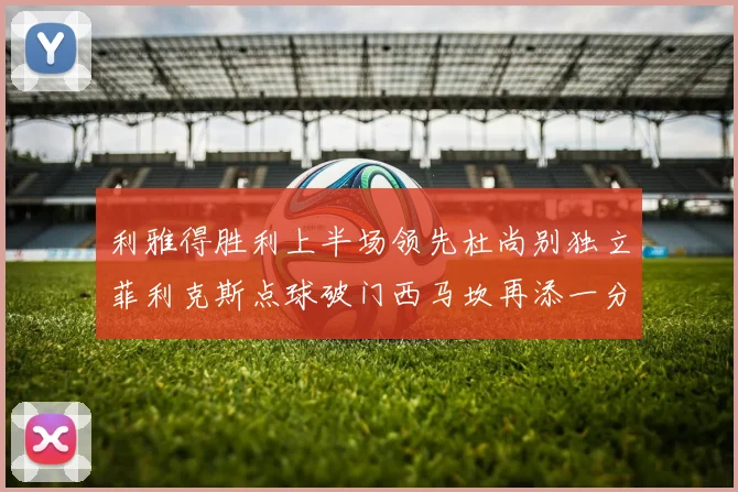 利雅得胜利上半场领先杜尚别独立菲利克斯点球破门西马坎再添一分