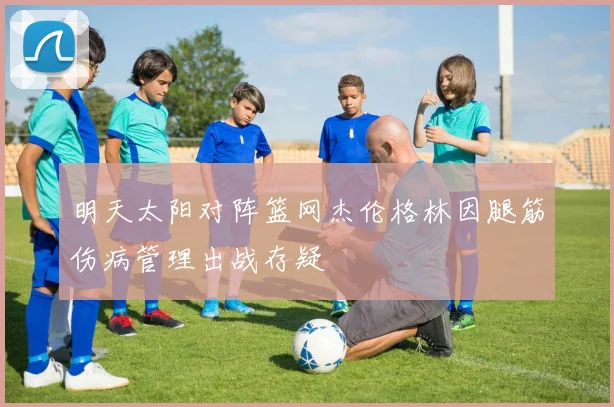 明天太阳对阵篮网杰伦格林因腿筋伤病管理出战存疑