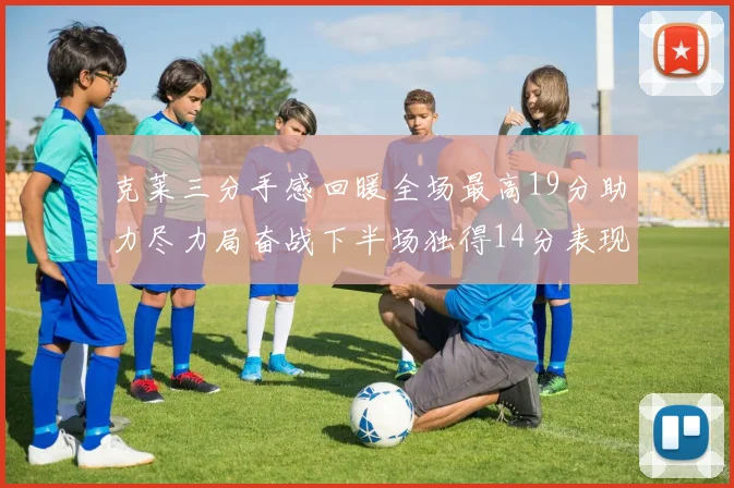 克莱三分手感回暖全场最高19分助力尽力局奋战下半场独得14分表现抢眼