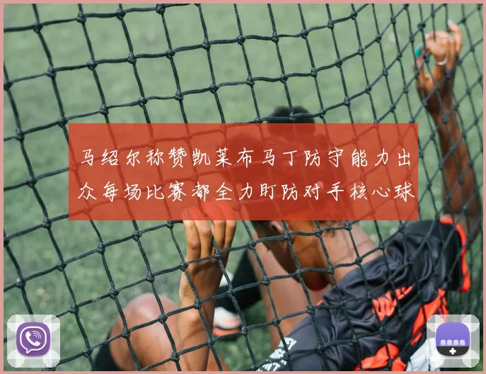 马绍尔称赞凯莱布马丁防守能力出众每场比赛都全力盯防对手核心球员