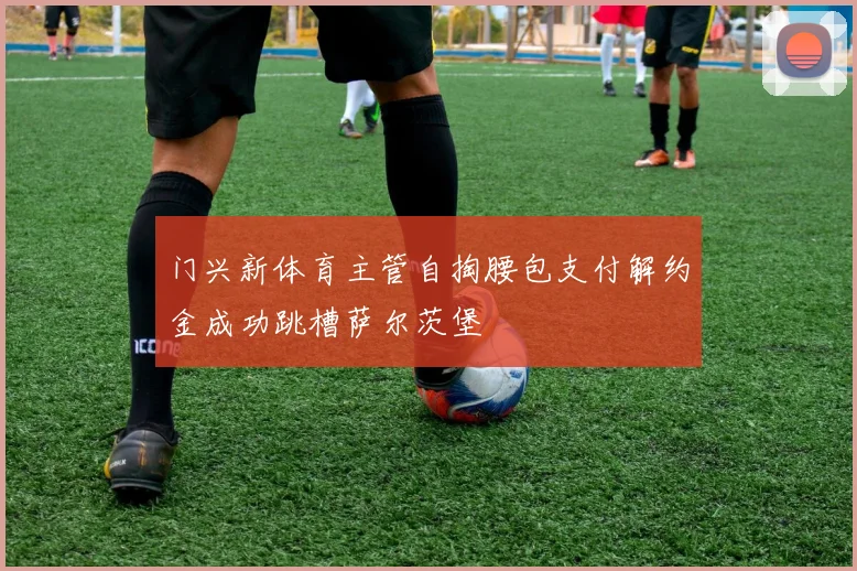 门兴新体育主管自掏腰包支付解约金成功跳槽萨尔茨堡