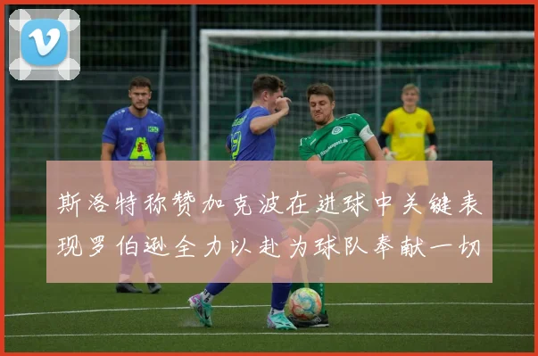 斯洛特称赞加克波在进球中关键表现罗伯逊全力以赴为球队奉献一切