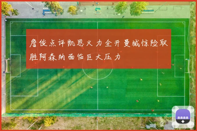 詹俊点评凯恩火力全开曼城惊险取胜阿森纳面临巨大压力