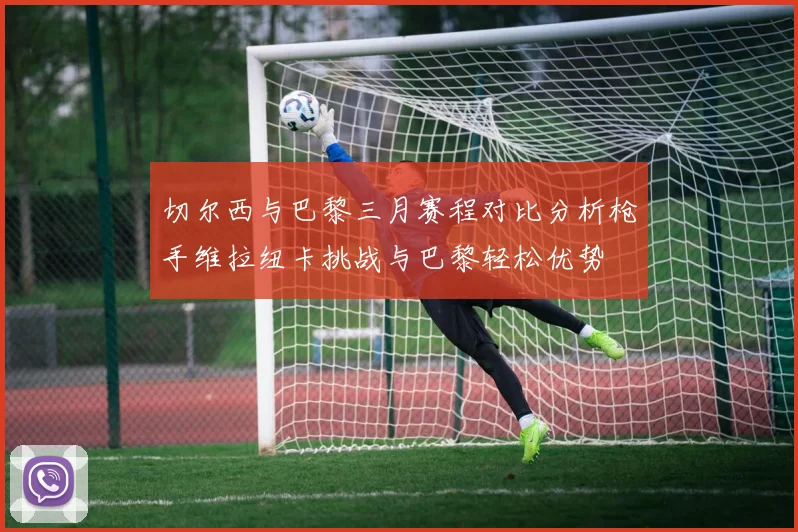 切尔西与巴黎三月赛程对比分析枪手维拉纽卡挑战与巴黎轻松优势