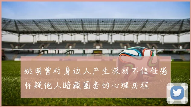 姚明曾对身边人产生深刻不信任感怀疑他人暗藏圈套的心理历程