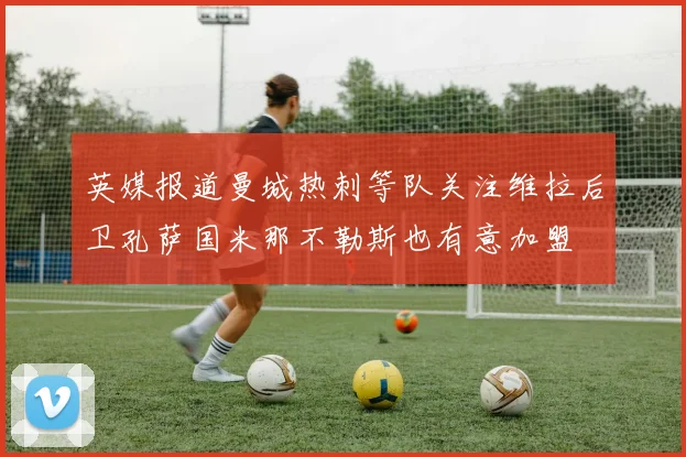 英媒报道曼城热刺等队关注维拉后卫孔萨国米那不勒斯也有意加盟