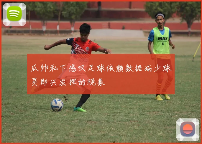 瓜帅私下感叹足球依赖数据减少球员即兴发挥的现象