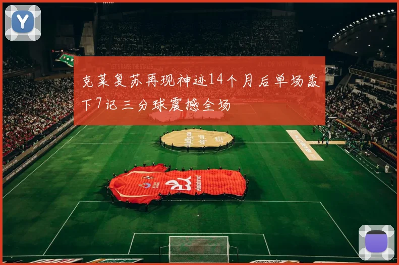 克莱复苏再现神迹14个月后单场轰下7记三分球震撼全场