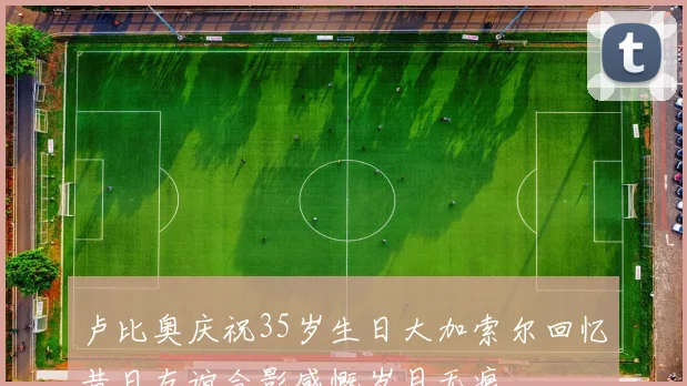 卢比奥庆祝35岁生日大加索尔回忆昔日友谊合影感慨岁月无痕