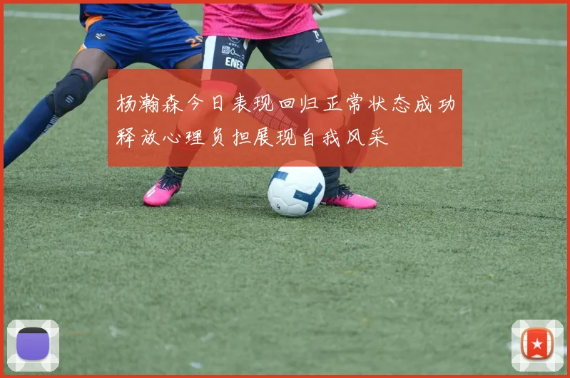 杨瀚森今日表现回归正常状态成功释放心理负担展现自我风采