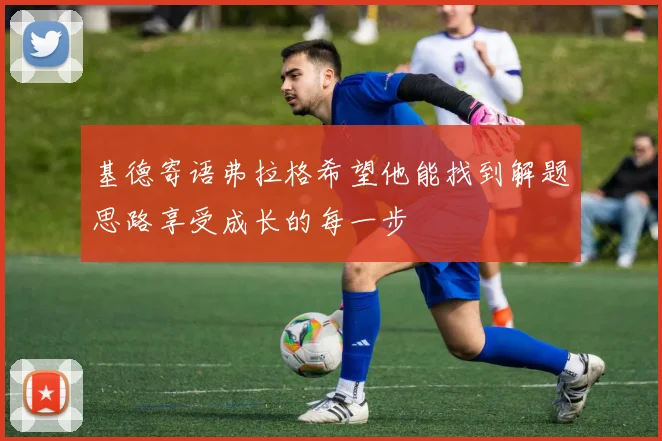 基德寄语弗拉格希望他能找到解题思路享受成长的每一步