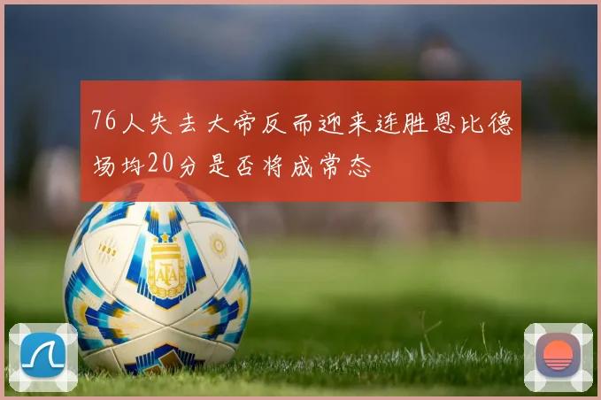 76人失去大帝反而迎来连胜恩比德场均20分是否将成常态