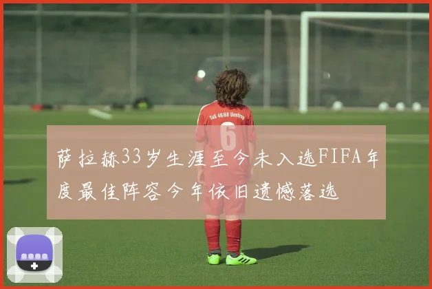 萨拉赫33岁生涯至今未入选FIFA年度最佳阵容今年依旧遗憾落选