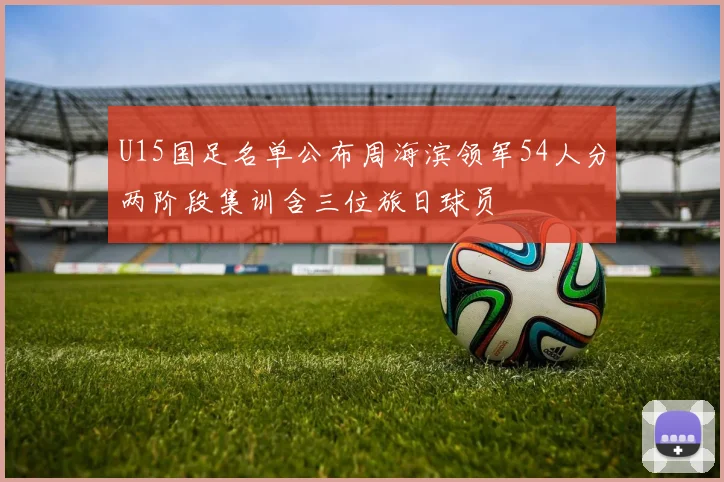 U15国足名单公布周海滨领军54人分两阶段集训含三位旅日球员