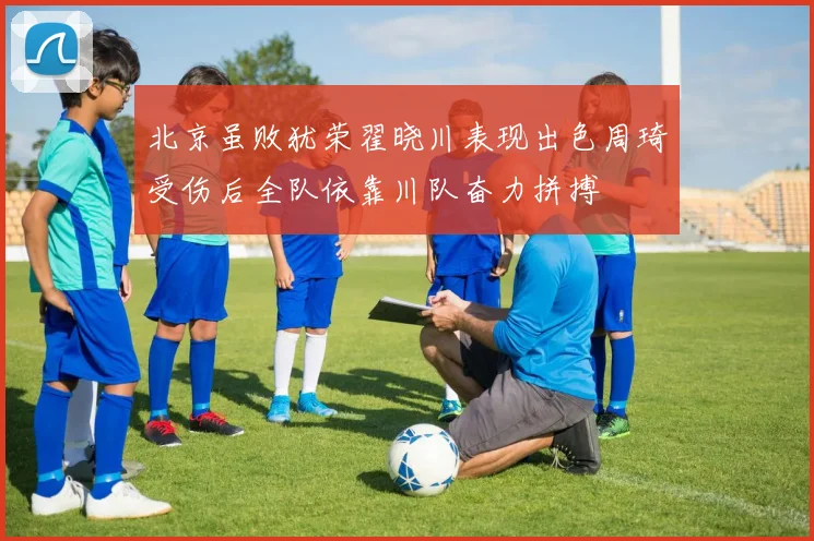 北京虽败犹荣翟晓川表现出色周琦受伤后全队依靠川队奋力拼搏