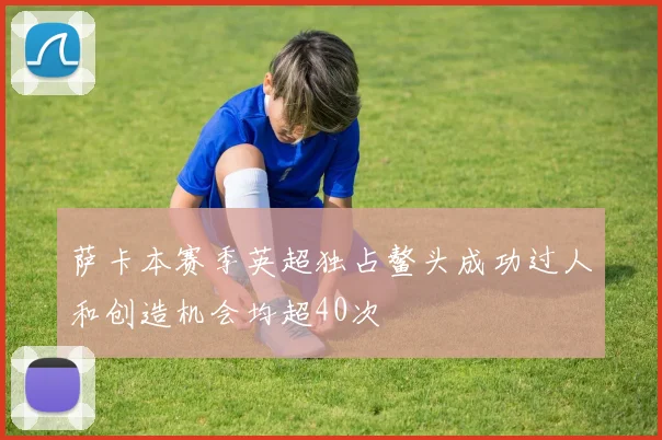 萨卡本赛季英超独占鳌头成功过人和创造机会均超40次