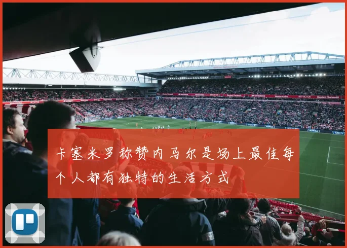 卡塞米罗称赞内马尔是场上最佳每个人都有独特的生活方式