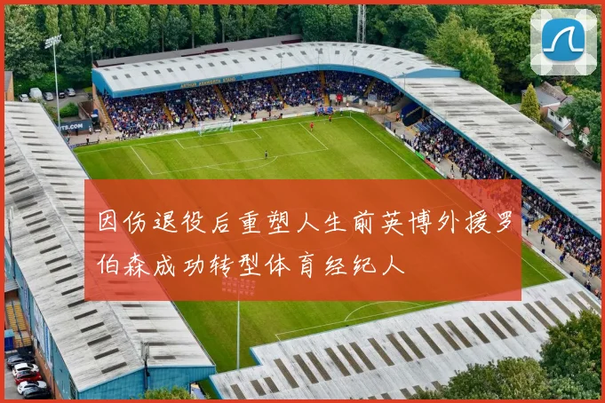 因伤退役后重塑人生前英博外援罗伯森成功转型体育经纪人