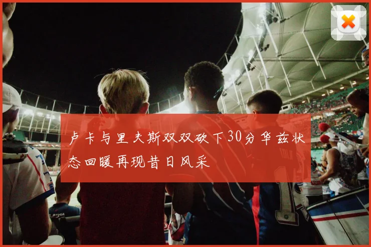 卢卡与里夫斯双双砍下30分华兹状态回暖再现昔日风采