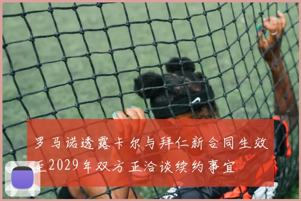 罗马诺透露卡尔与拜仁新合同生效至2029年双方正洽谈续约事宜